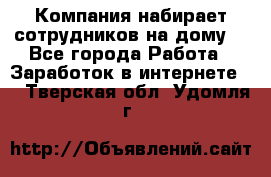 Компания набирает сотрудников на дому  - Все города Работа » Заработок в интернете   . Тверская обл.,Удомля г.